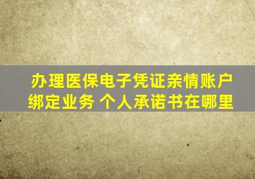 办理医保电子凭证亲情账户绑定业务 个人承诺书在哪里